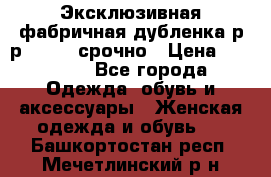 Эксклюзивная фабричная дубленка р-р 40-44, срочно › Цена ­ 18 000 - Все города Одежда, обувь и аксессуары » Женская одежда и обувь   . Башкортостан респ.,Мечетлинский р-н